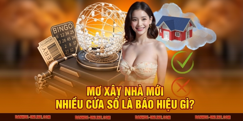 Giải Mã Giấc Mơ Thấy Xây Nhà Mới Chuẩn Xác Nhất Tại Lô Đề Online 4 Mơ xây nhà mới nhiều cửa sổ là báo hiệu gì?