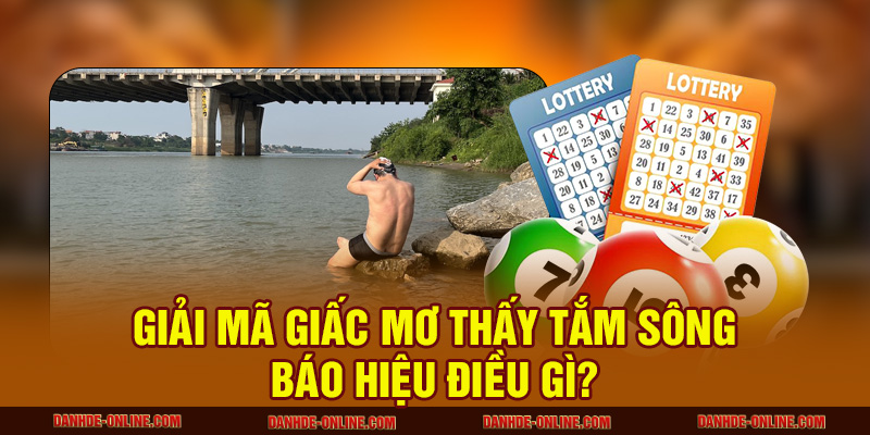 Giải Mã Giấc Mơ Thấy Tắm Sông Báo Hiệu Điều Gì? 1 Mơ thấy tắm sông