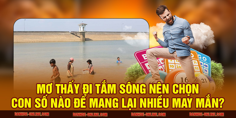 Giải Mã Giấc Mơ Thấy Tắm Sông Báo Hiệu Điều Gì? 4 Mơ thấy đi tắm sông nên chọn con số nào để mang lại nhiều may mắn?